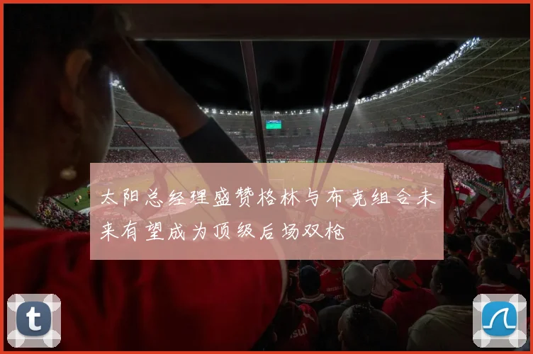 太阳总经理盛赞格林与布克组合未来有望成为顶级后场双枪