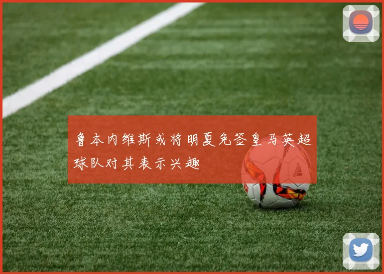 鲁本内维斯或将明夏免签皇马英超球队对其表示兴趣
