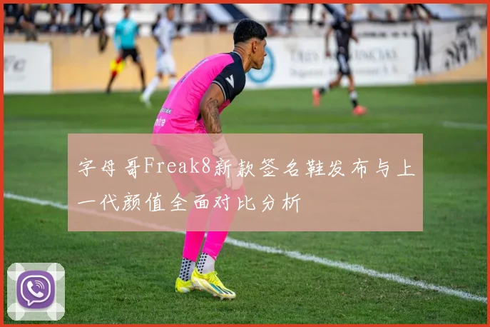 字母哥Freak8新款签名鞋发布与上一代颜值全面对比分析