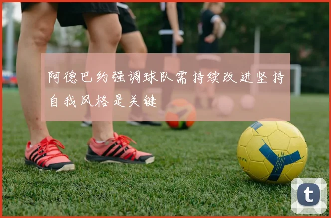 阿德巴约强调球队需持续改进坚持自我风格是关键