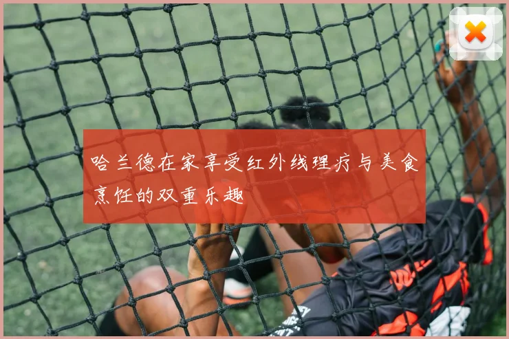 哈兰德在家享受红外线理疗与美食烹饪的双重乐趣