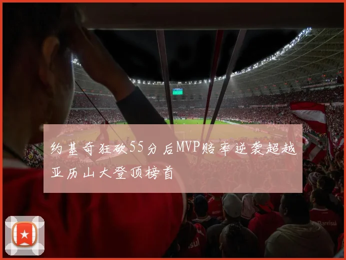 约基奇狂砍55分后MVP赔率逆袭超越亚历山大登顶榜首