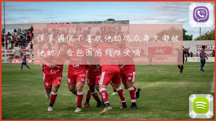 保罗调侃不喜欢他的观众每天都被他的广告包围感到难受吗