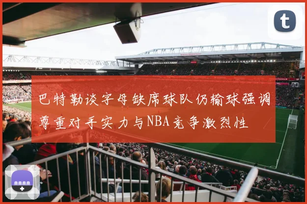 巴特勒谈字母缺席球队仍输球强调尊重对手实力与NBA竞争激烈性