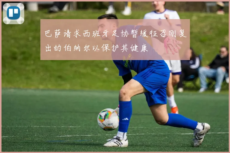 巴萨请求西班牙足协暂缓征召刚复出的伯纳尔以保护其健康