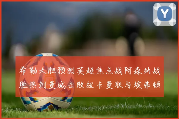 希勒大胆预测英超焦点战阿森纳战胜热刺曼城击败纽卡曼联与埃弗顿握手言和
