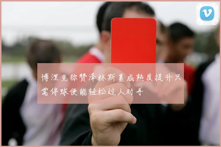 博涅克称赞泽林斯基成熟度提升只需停球便能轻松过人对手