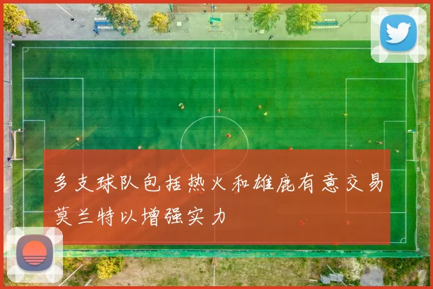 多支球队包括热火和雄鹿有意交易莫兰特以增强实力