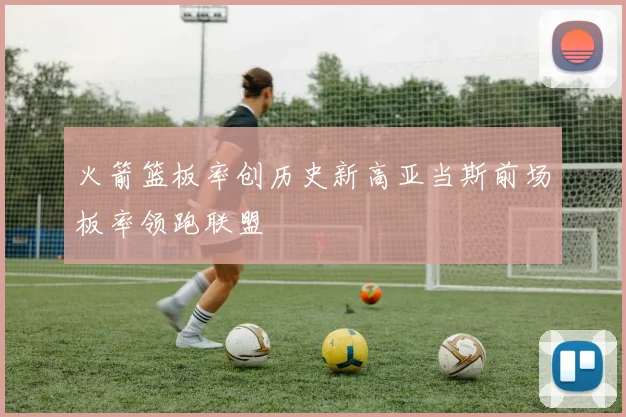 火箭篮板率创历史新高亚当斯前场板率领跑联盟