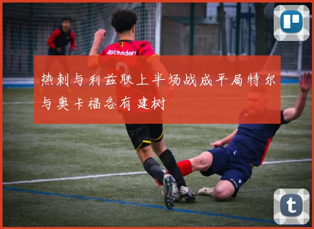热刺与利兹联上半场战成平局特尔与奥卡福各有建树