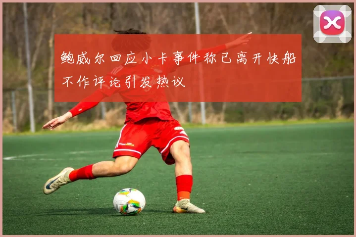 鲍威尔回应小卡事件称已离开快船不作评论引发热议