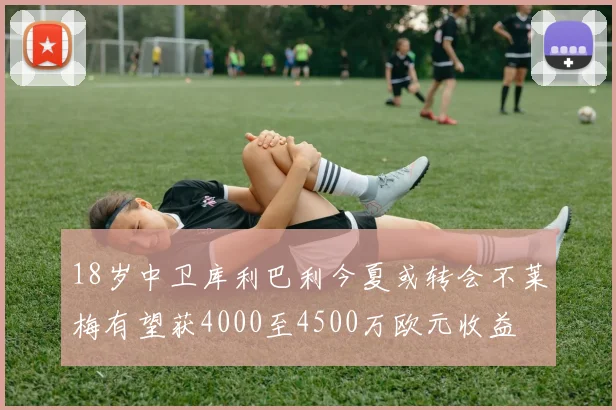 18岁中卫库利巴利今夏或转会不莱梅有望获4000至4500万欧元收益