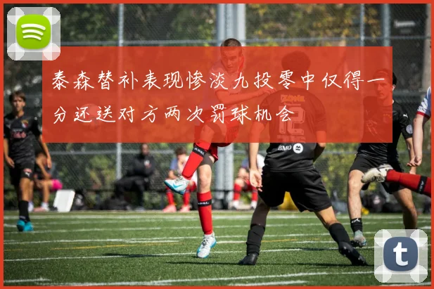 泰森替补表现惨淡九投零中仅得一分还送对方两次罚球机会