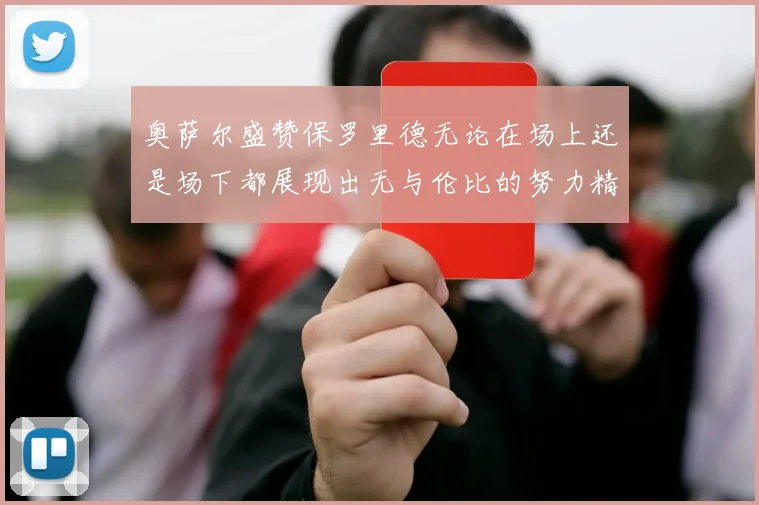 奥萨尔盛赞保罗里德无论在场上还是场下都展现出无与伦比的努力精神