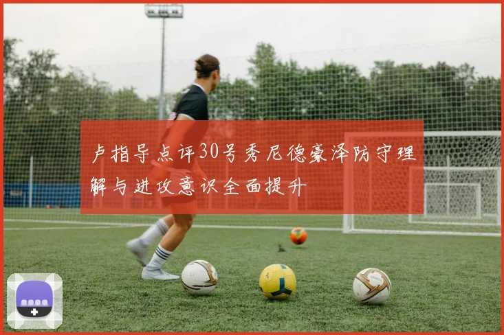 卢指导点评30号秀尼德豪泽防守理解与进攻意识全面提升