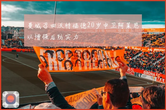 曼城召回沃特福德20岁中卫阿莱恩以增强后防实力