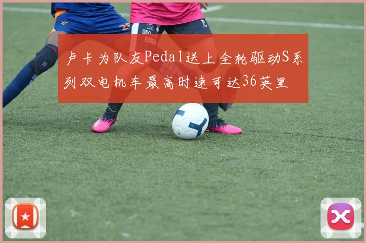 卢卡为队友Pedal送上全轮驱动S系列双电机车最高时速可达36英里