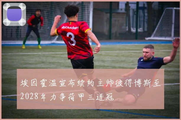 埃因霍温宣布续约主帅彼得博斯至2028年力争荷甲三连冠