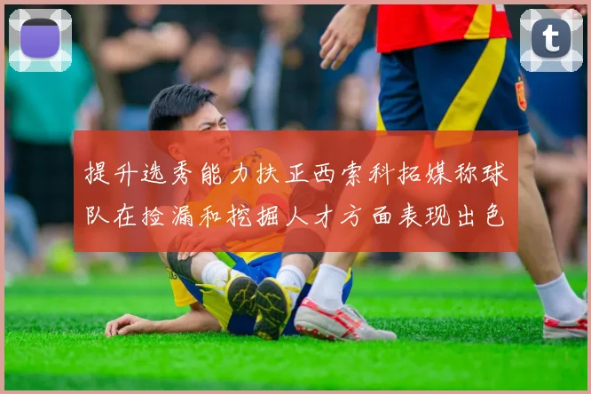 提升选秀能力扶正西索科拓媒称球队在捡漏和挖掘人才方面表现出色