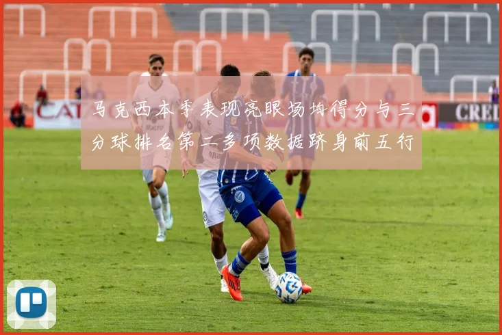 马克西本季表现亮眼场均得分与三分球排名第二多项数据跻身前五行列