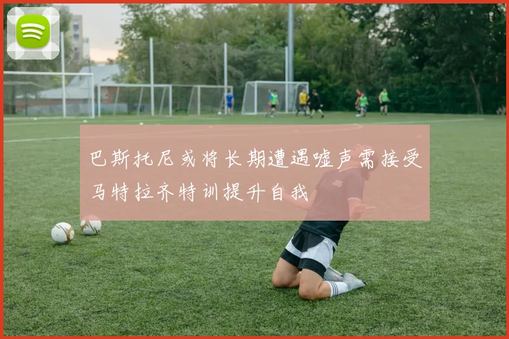 巴斯托尼或将长期遭遇嘘声需接受马特拉齐特训提升自我