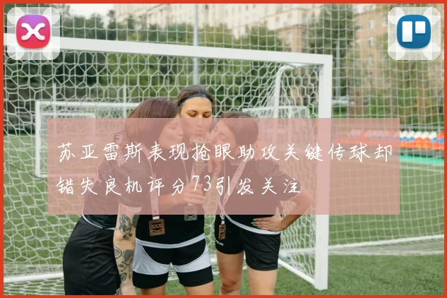 苏亚雷斯表现抢眼助攻关键传球却错失良机评分73引发关注