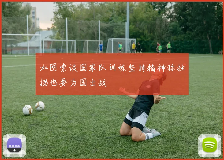 加图索谈国家队训练坚持精神称拄拐也要为国出战