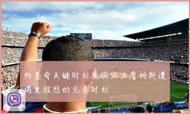 约基奇关键时刻展现实力詹姆斯遭遇里程悲的无奈时刻