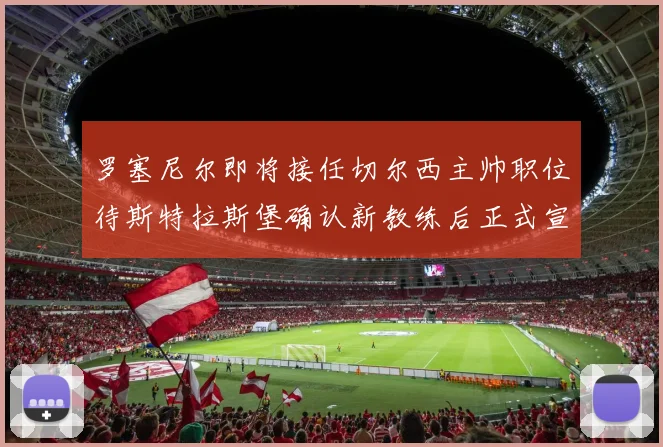 罗塞尼尔即将接任切尔西主帅职位待斯特拉斯堡确认新教练后正式宣布