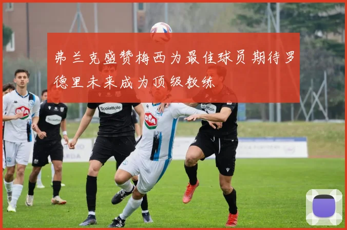 弗兰克盛赞梅西为最佳球员期待罗德里未来成为顶级教练