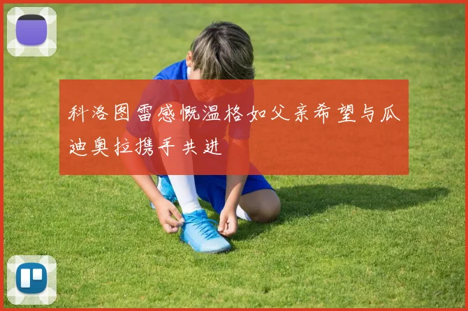 科洛图雷感慨温格如父亲希望与瓜迪奥拉携手共进
