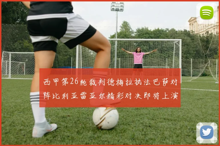 西甲第26轮裁判德梅拉执法巴萨对阵比利亚雷亚尔精彩对决即将上演