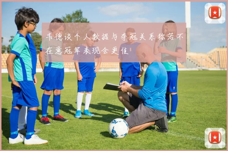 韦德谈个人数据与夺冠关系称若不在意冠军表现会更佳