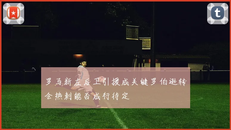 罗马新左后卫引援成关键罗伯逊转会热刺能否成行待定