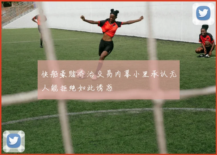 快船豪赌乔治交易内幕小里承认无人能拒绝如此诱惑