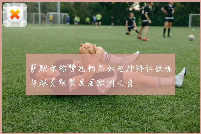 萨默尔称赞孔帕尼如老帅拜仁教练与球员默契度居欧洲之首