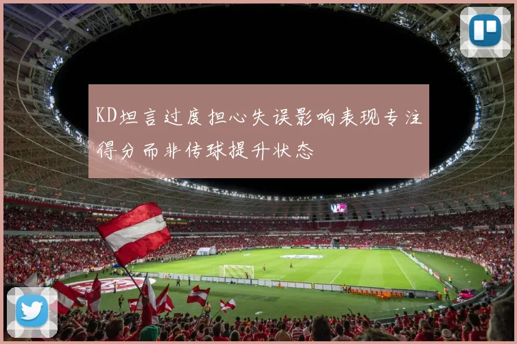 KD坦言过度担心失误影响表现专注得分而非传球提升状态
