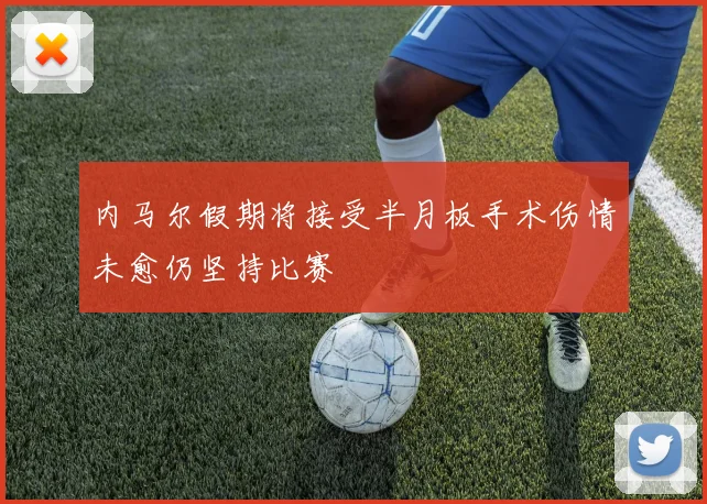内马尔假期将接受半月板手术伤情未愈仍坚持比赛