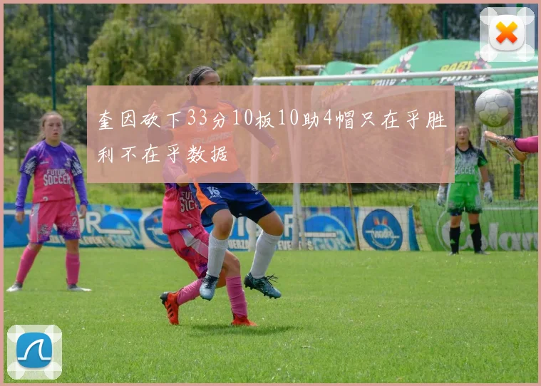 奎因砍下33分10板10助4帽只在乎胜利不在乎数据