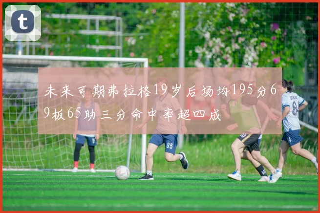 未来可期弗拉格19岁后场均195分69板65助三分命中率超四成