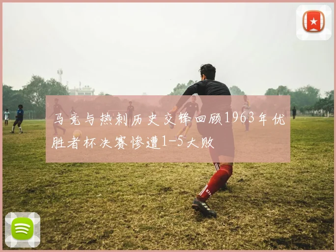 马竞与热刺历史交锋回顾1963年优胜者杯决赛惨遭1-5大败