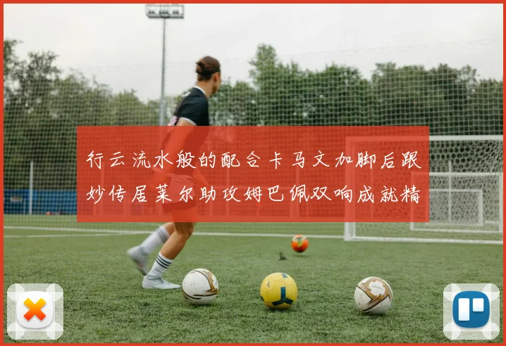 行云流水般的配合卡马文加脚后跟妙传居莱尔助攻姆巴佩双响成就精彩瞬间