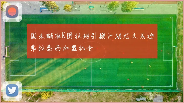 国米瞄准K图拉姆引援计划尤文或迎弗拉泰西加盟机会