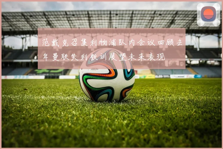 范戴克召集利物浦队内会议回顾去年曼联失利教训展望未来表现