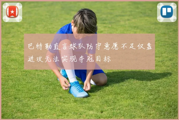 巴特勒直言球队防守意愿不足仅靠进攻无法实现夺冠目标