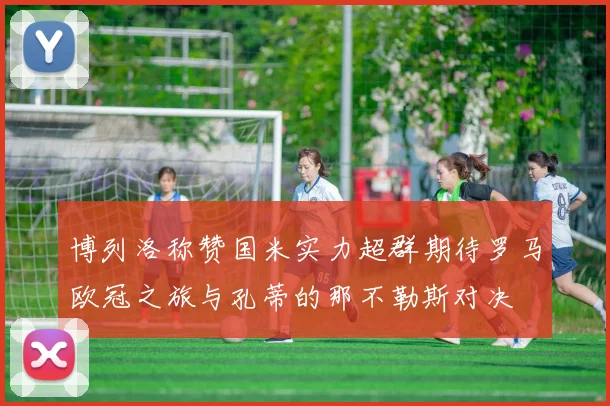 博列洛称赞国米实力超群期待罗马欧冠之旅与孔蒂的那不勒斯对决