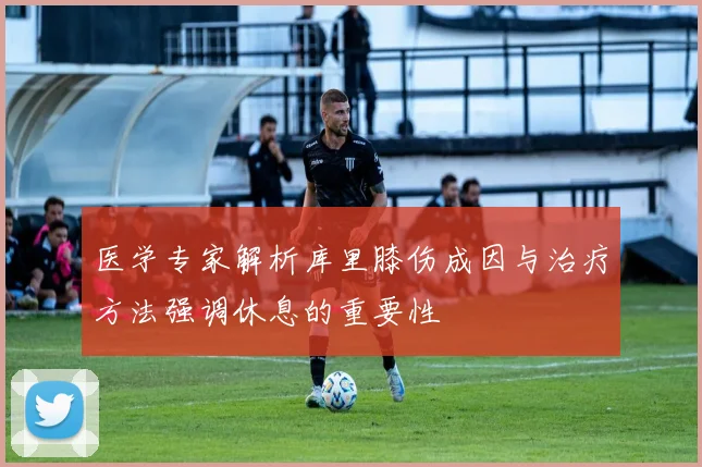 医学专家解析库里膝伤成因与治疗方法强调休息的重要性