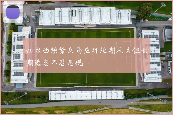 切尔西频繁交易应对短期压力但长期隐患不容忽视