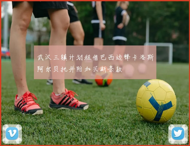 武汉三镇计划租借巴西边锋卡洛斯阿尔贝托并附加买断条款