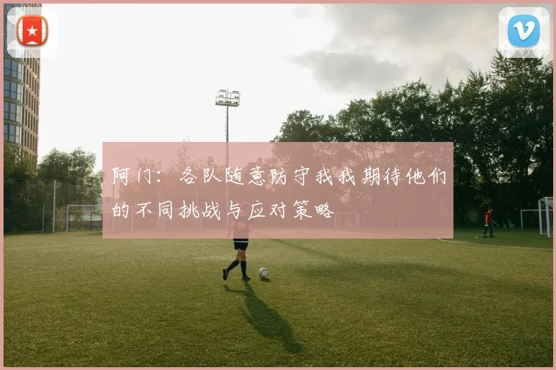 阿门：各队随意防守我我期待他们的不同挑战与应对策略